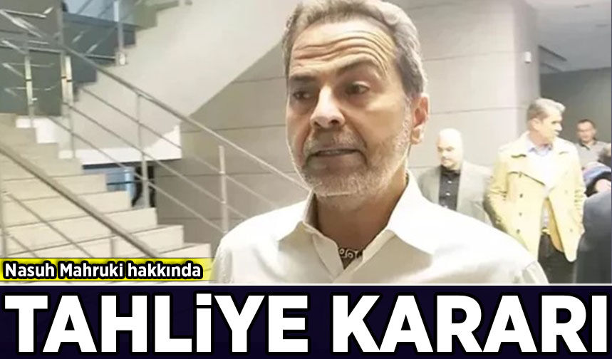 Nasuh Mahruki hakkında tahliye kararı
