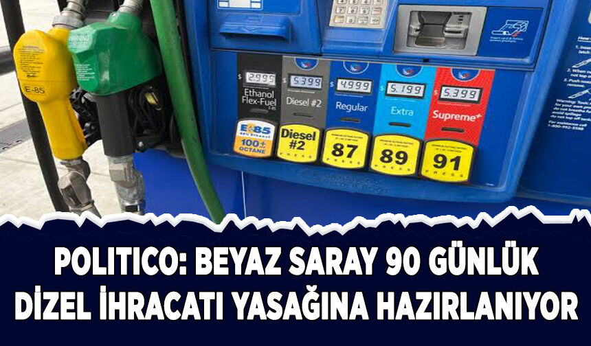 Politico: Beyaz Saray 90 günlük dizel ihracatı yasağına hazırlanıyor