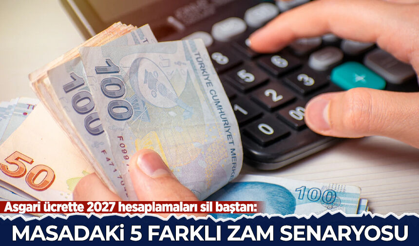 Asgari ücrette 2027 hesaplamaları sil baştan:  Masadaki 5 farklı zam senaryosu