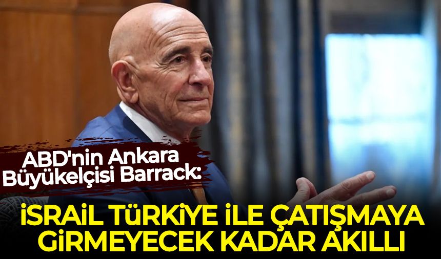 ABD'nin Ankara Büyükelçisi Barrack: İsrail Türkiye ile çatışmaya girmeyecek kadar akıllı