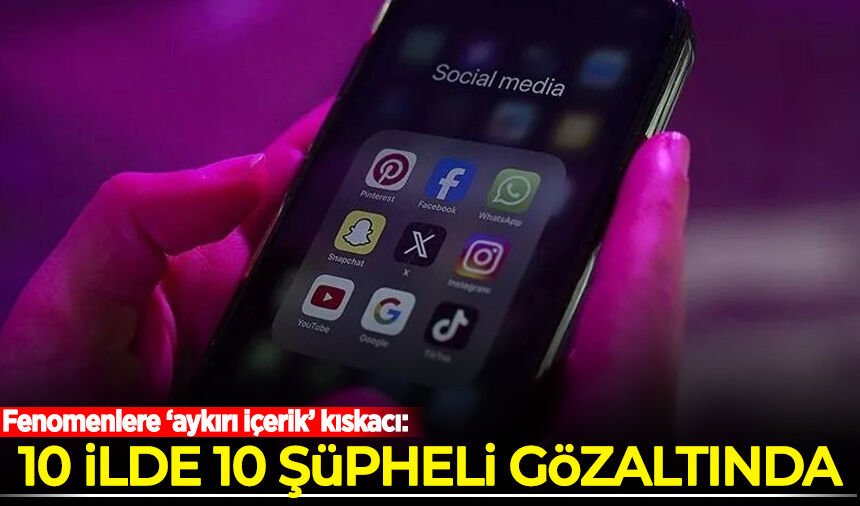 Fenomenlere ‘aykırı içerik’ kıskacı: 10 ilde 10 şüpheli gözaltında