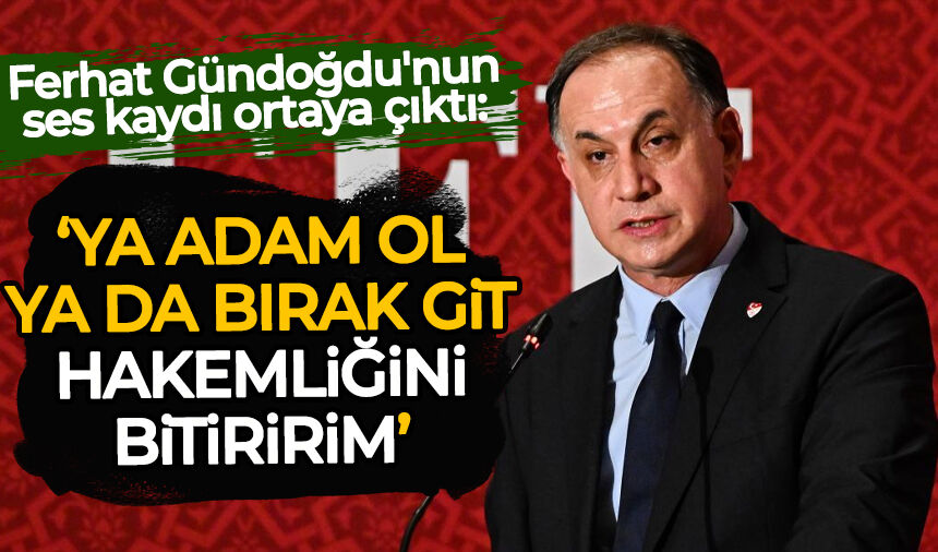 Ferhat Gündoğdu'nun ses kaydı ortaya çıktı: Hakemliğini bitiririm