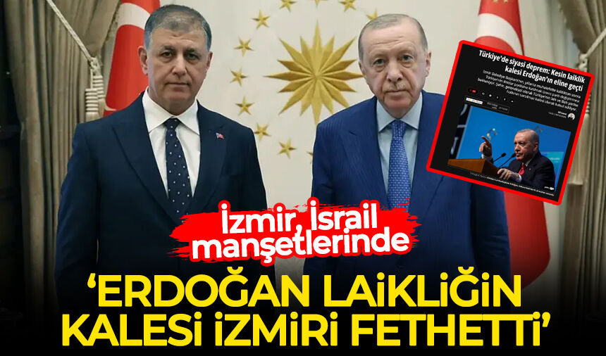 İzmir, İsrail manşetlerinde: 'Erdoğan laikliğin kalesi İzmir’i fethetti'