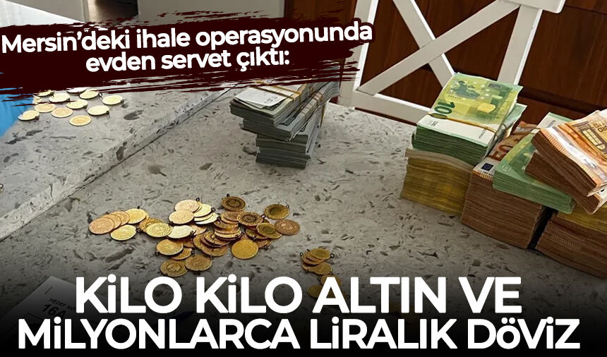 Mersin’deki ihale operasyonunda evden servet çıktı: Kilo kilo altın ve milyonlarca liralık döviz