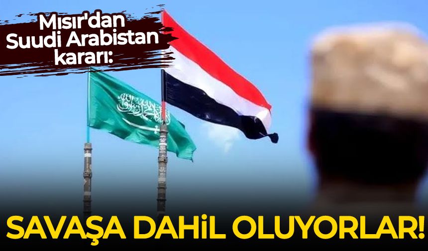 Mısır'dan Suudi Arabistan kararı: Savaşa dahil oluyorlar