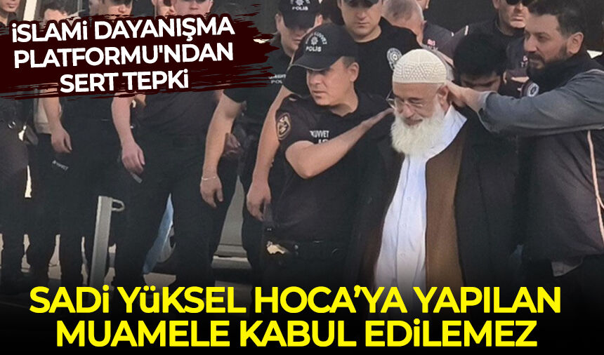 İslami Dayanışma Platformu, Sadi Yüksel Hoca’ya yapılan muameleyi kınadı!