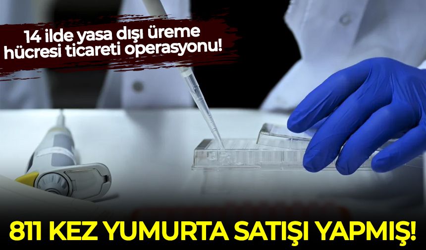 14 ilde yasa dışı üreme hücresi ticareti operasyonu! 811 kez yumurta satışı yapmış